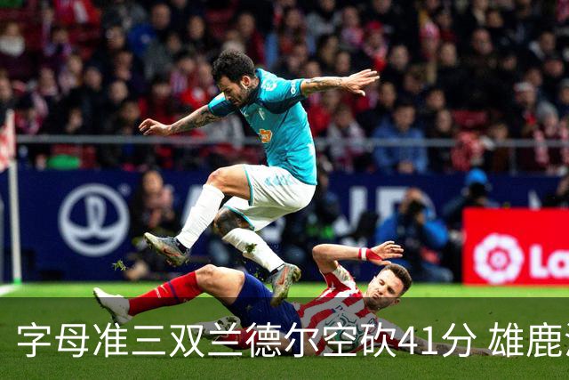 字母准三双兰德尔空砍41分 雄鹿淘汰尼克斯